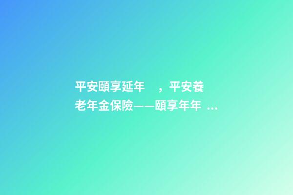 平安頤享延年，平安養老年金保險——頤享年年、頤享延年